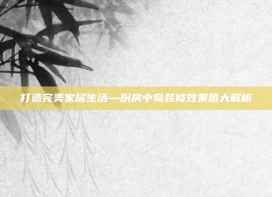 打造完美家居生活—厨房中岛装修效果图大解析
