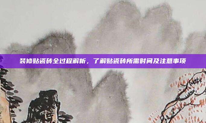 装修贴瓷砖全过程解析，了解贴瓷砖所需时间及注意事项