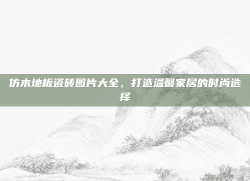 仿木地板瓷砖图片大全，打造温馨家居的时尚选择