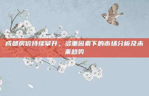 成都房价持续攀升，多重因素下的市场分析及未来趋势