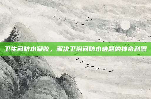 卫生间防水凝胶，解决卫浴间防水难题的神奇利器