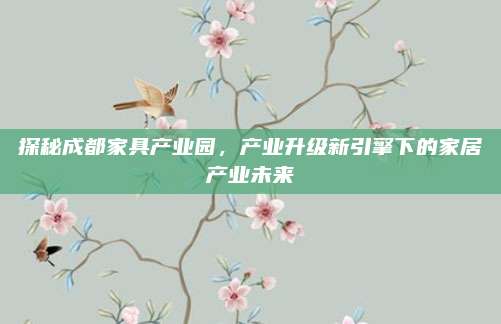 探秘成都家具产业园，产业升级新引擎下的家居产业未来