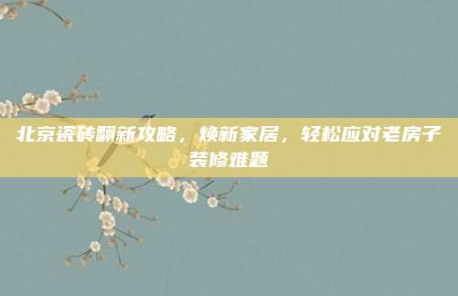 北京瓷砖翻新攻略，焕新家居，轻松应对老房子装修难题