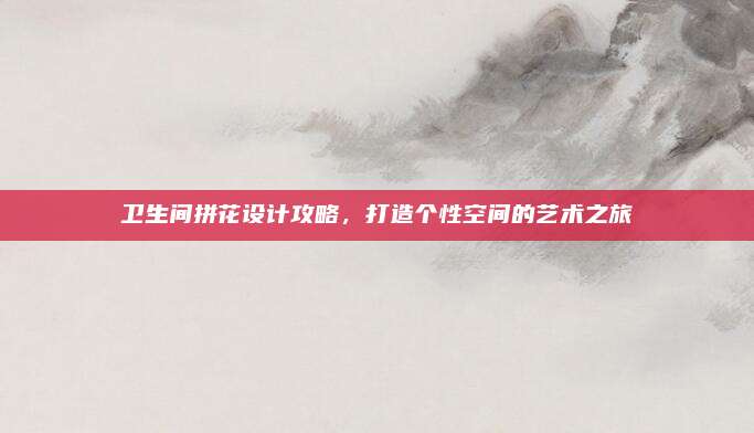 卫生间拼花设计攻略，打造个性空间的艺术之旅
