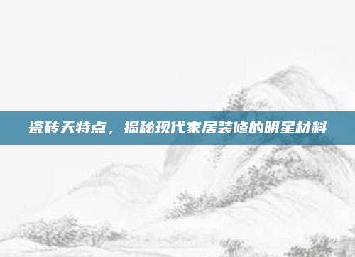 瓷砖天特点，揭秘现代家居装修的明星材料