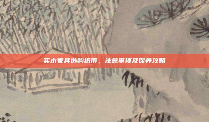 实木家具选购指南，注意事项及保养攻略