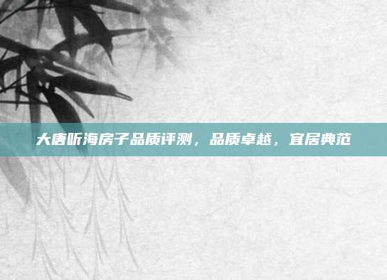 大唐听海房子品质评测，品质卓越，宜居典范