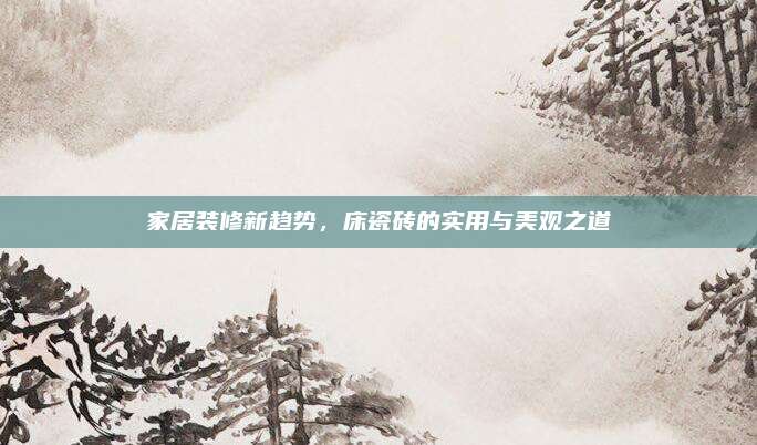 家居装修新趋势，床瓷砖的实用与美观之道