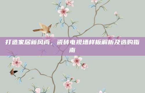 打造家居新风尚，瓷砖电视墙样板解析及选购指南