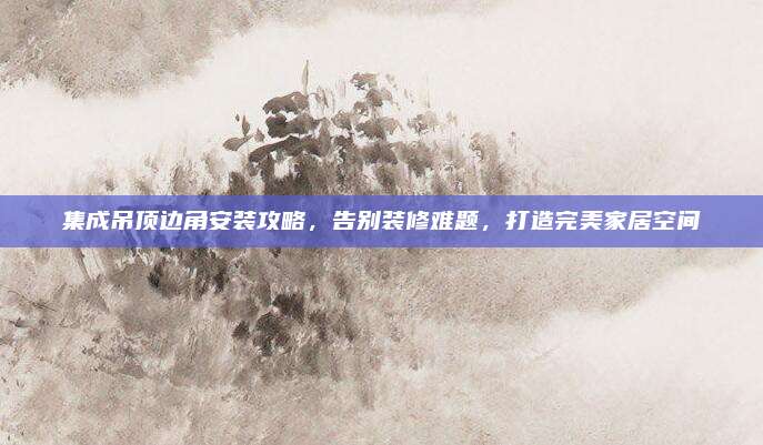 集成吊顶边角安装攻略，告别装修难题，打造完美家居空间