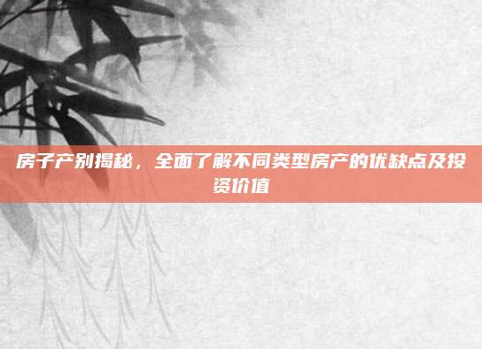 房子产别揭秘，全面了解不同类型房产的优缺点及投资价值