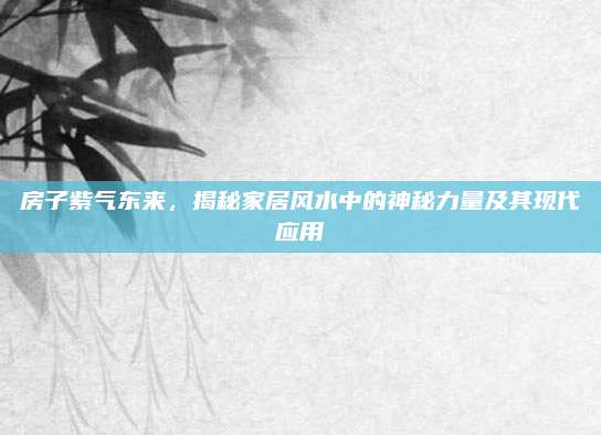 房子紫气东来，揭秘家居风水中的神秘力量及其现代应用