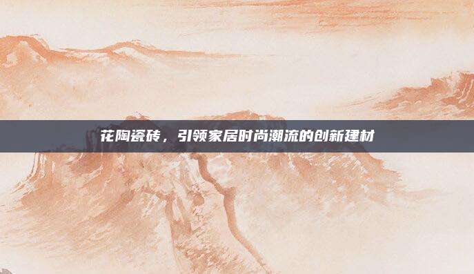 花陶瓷砖，引领家居时尚潮流的创新建材