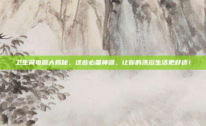 卫生间电器大揭秘，这些必备神器，让你的洗浴生活更舒适！