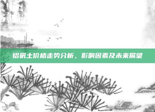 铝矾土价格走势分析，影响因素及未来展望