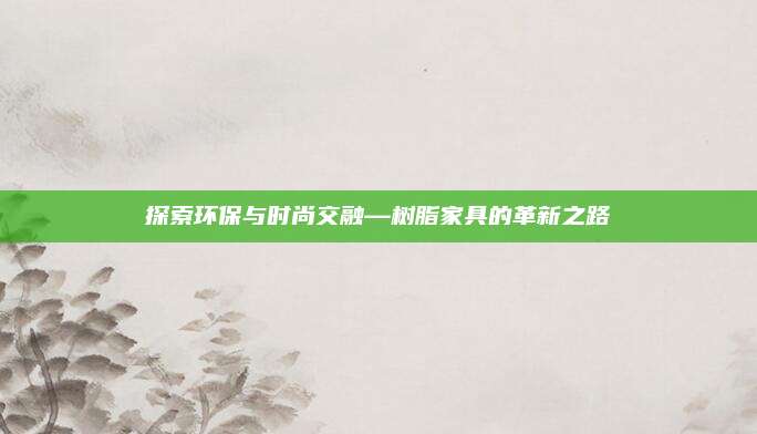 探索环保与时尚交融—树脂家具的革新之路