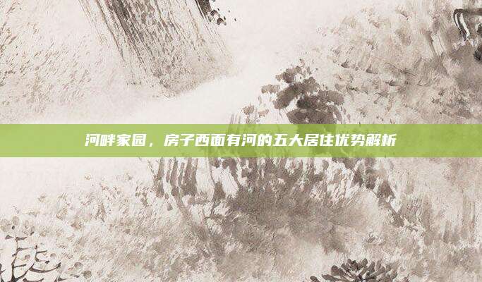 河畔家园，房子西面有河的五大居住优势解析