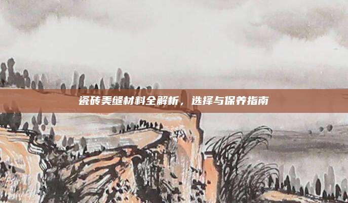 瓷砖美缝材料全解析，选择与保养指南