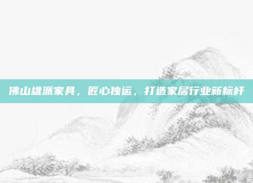 佛山雄派家具，匠心独运，打造家居行业新标杆