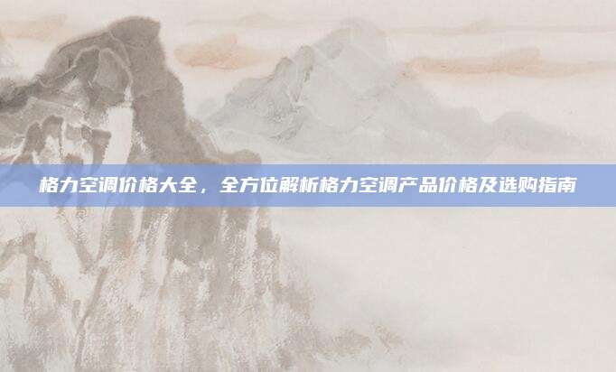 格力空调价格大全，全方位解析格力空调产品价格及选购指南
