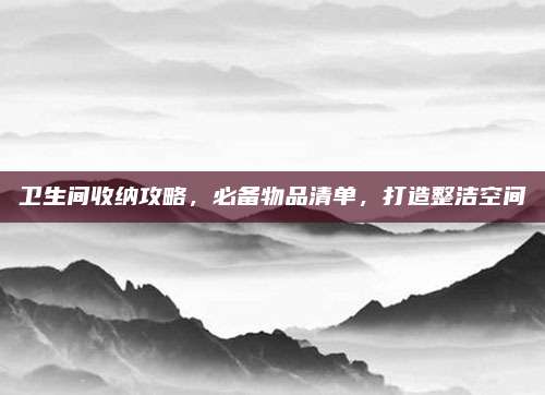 卫生间收纳攻略，必备物品清单，打造整洁空间