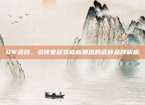 GW瓷砖，引领家居装修新潮流的瓷砖品牌解析