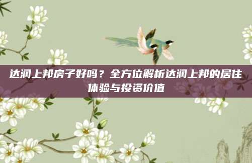 达润上邦房子好吗？全方位解析达润上邦的居住体验与投资价值