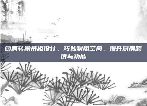厨房转角吊柜设计，巧妙利用空间，提升厨房颜值与功能