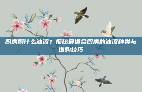 厨房刷什么油漆？揭秘最适合厨房的油漆种类与选购技巧