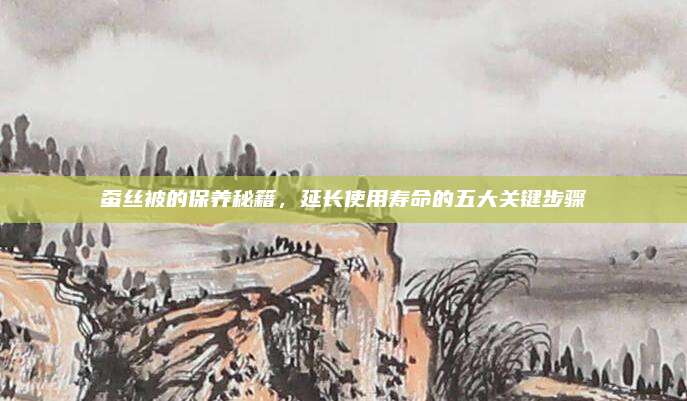 蚕丝被的保养秘籍，延长使用寿命的五大关键步骤