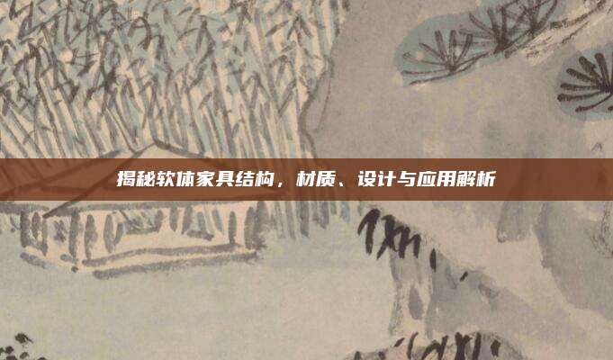 揭秘软体家具结构，材质、设计与应用解析
