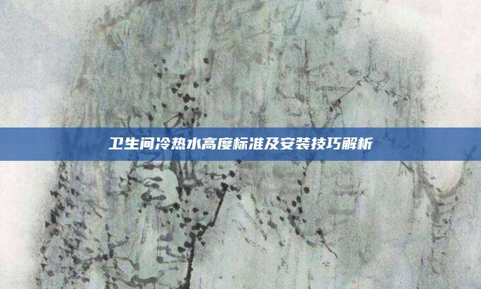 卫生间冷热水高度标准及安装技巧解析
