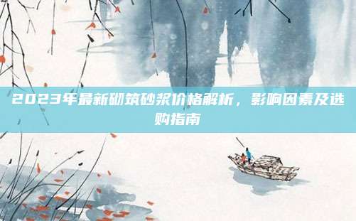 2023年最新砌筑砂浆价格解析，影响因素及选购指南