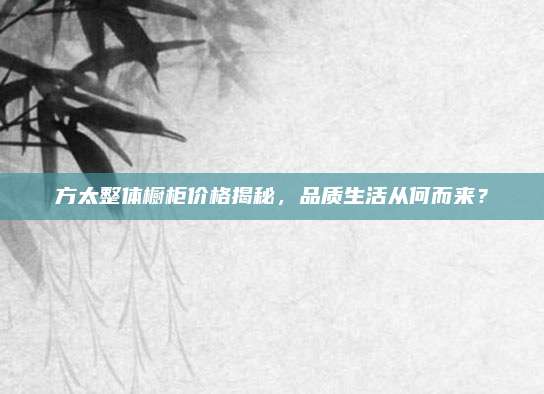 方太整体橱柜价格揭秘，品质生活从何而来？