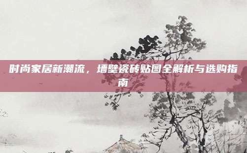 时尚家居新潮流，墙壁瓷砖贴图全解析与选购指南