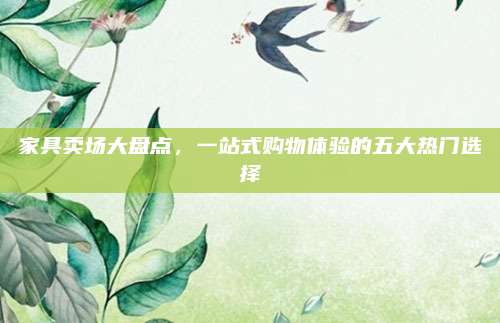 家具卖场大盘点，一站式购物体验的五大热门选择