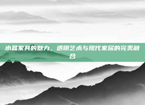水晶家具的魅力，透明艺术与现代家居的完美融合