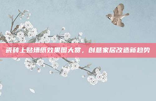 瓷砖上贴墙纸效果图大赏，创意家居改造新趋势