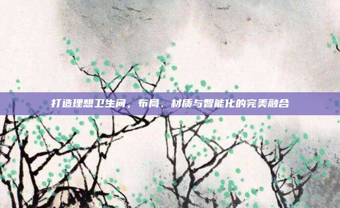 打造理想卫生间，布局、材质与智能化的完美融合