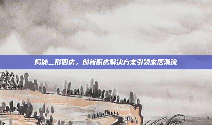 揭秘二形厨房，创新厨房解决方案引领家居潮流