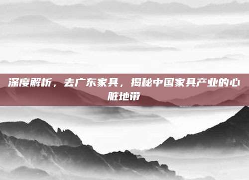 深度解析，去广东家具，揭秘中国家具产业的心脏地带