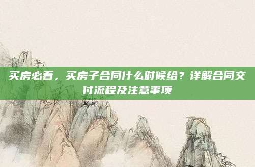 买房必看，买房子合同什么时候给？详解合同交付流程及注意事项