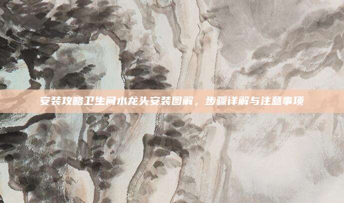 安装攻略卫生间水龙头安装图解，步骤详解与注意事项