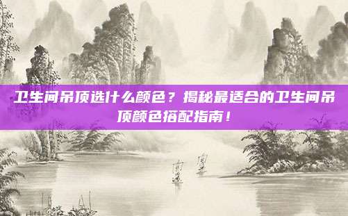 卫生间吊顶选什么颜色？揭秘最适合的卫生间吊顶颜色搭配指南！