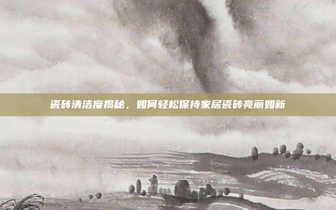 瓷砖清洁度揭秘，如何轻松保持家居瓷砖亮丽如新
