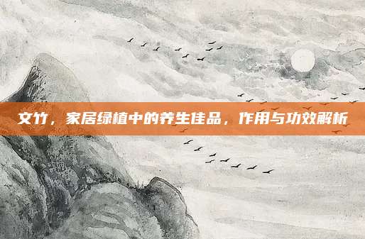 文竹，家居绿植中的养生佳品，作用与功效解析