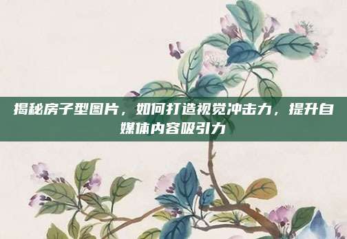 揭秘房子型图片，如何打造视觉冲击力，提升自媒体内容吸引力