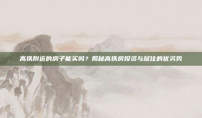 高铁附近的房子能买吗？揭秘高铁房投资与居住的优劣势