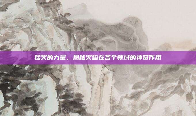猛火的力量，揭秘火焰在各个领域的神奇作用