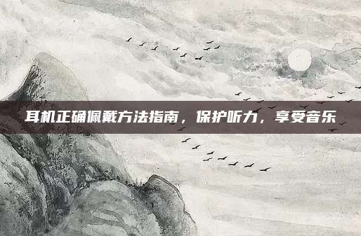耳机正确佩戴方法指南，保护听力，享受音乐